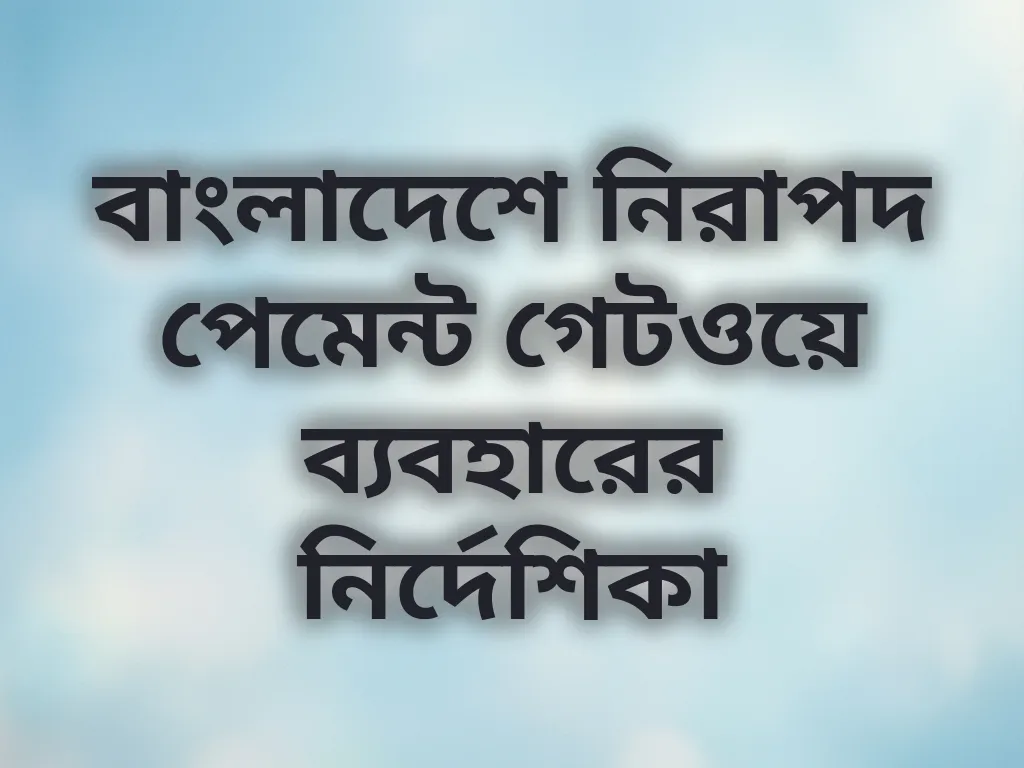বাংলাদেশে নিরাপদ পেমেন্ট গেটওয়ে ব্যবহারের নির্দেশিকা